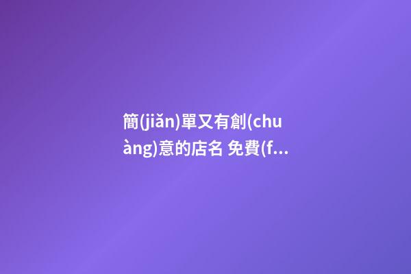 簡(jiǎn)單又有創(chuàng)意的店名 免費(fèi)取店名生意紅火,起名之家